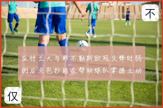 亚特兰大与那不勒斯欧冠交锋时弱侧后点包抄能否帮助球队掌握主动