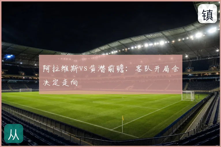 阿拉维斯vs黄潜前瞻:客队开局会决定走向