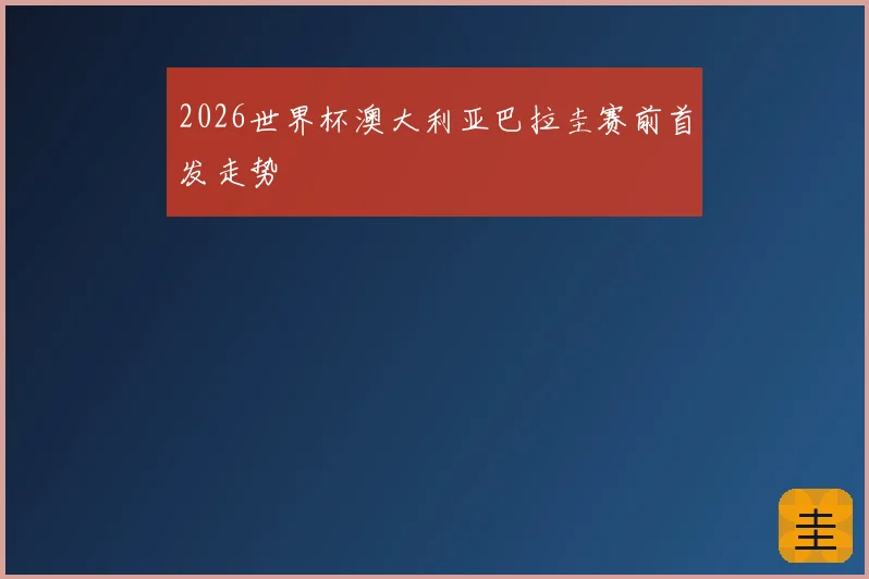 2026世界杯澳大利亚巴拉圭赛前首发走势