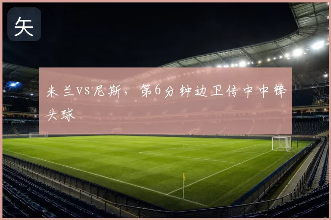 米兰vs尼斯,第6分钟边卫传中中锋头球