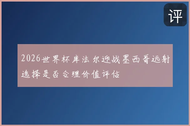 2026世界杯库法尔迎战墨西哥远射选择是否合理价值评估
