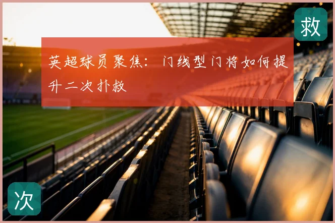 英超球员聚焦:门线型门将如何提升二次扑救