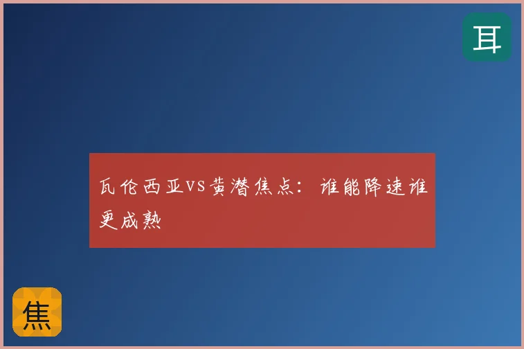 瓦伦西亚vs黄潜焦点：谁能降速谁更成熟
