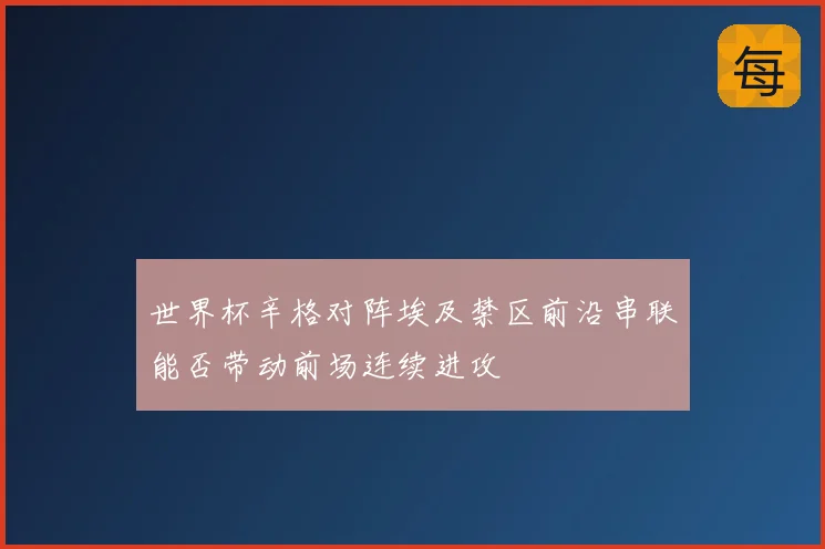 世界杯辛格对阵埃及禁区前沿串联能否带动前场连续进攻
