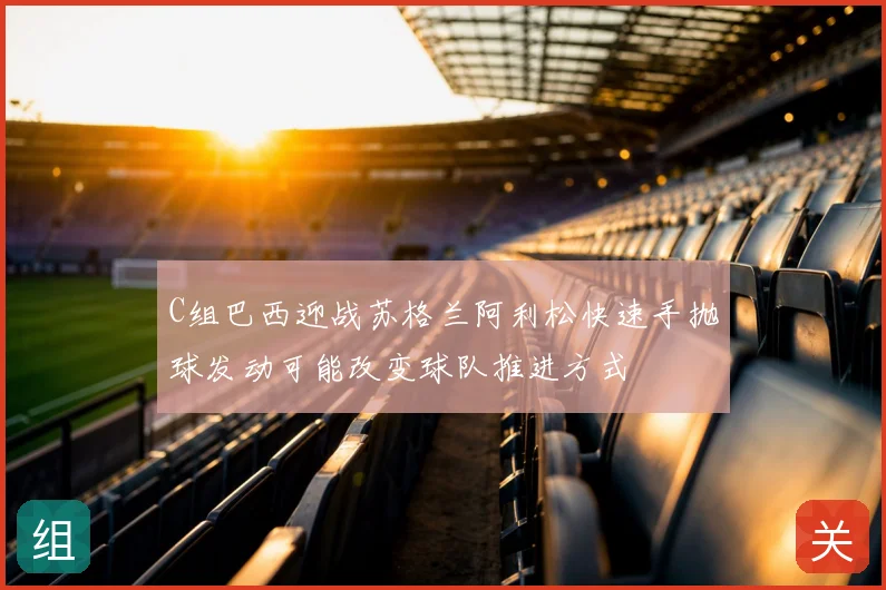 C组巴西迎战苏格兰阿利松快速手抛球发动可能改变球队推进方式