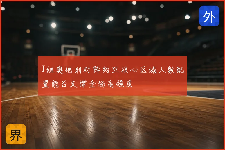 J组奥地利对阵约旦核心区域人数配置能否支撑全场高强度
