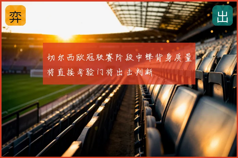 切尔西欧冠联赛阶段中锋背身质量将直接考验门将出击判断